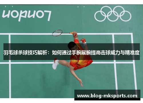 羽毛球杀球技巧解析：如何通过手腕展腕提高击球威力与精准度