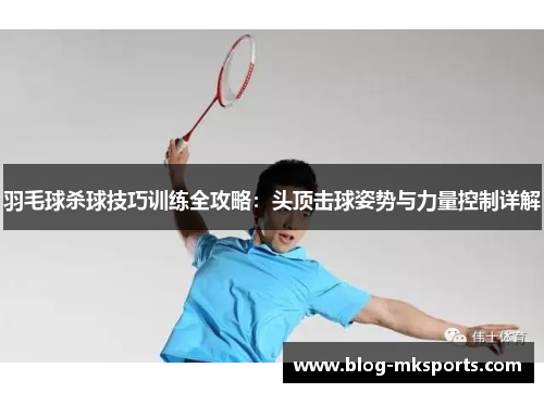 羽毛球杀球技巧训练全攻略：头顶击球姿势与力量控制详解