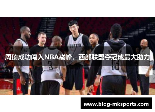 周琦成功闯入NBA巅峰，西部联盟夺冠成最大助力