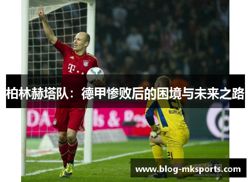 柏林赫塔队：德甲惨败后的困境与未来之路