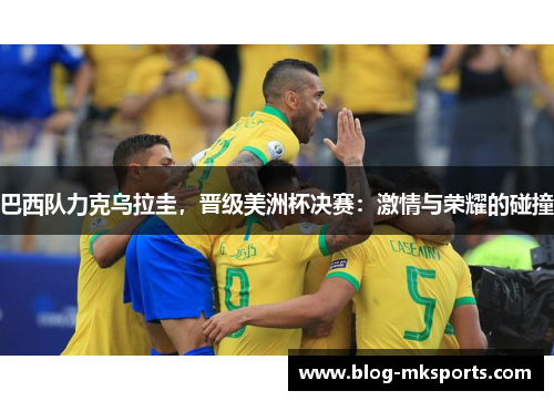巴西队力克乌拉圭，晋级美洲杯决赛：激情与荣耀的碰撞