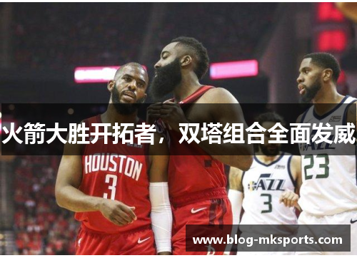 火箭大胜开拓者，双塔组合全面发威
