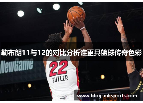 勒布朗11与12的对比分析谁更具篮球传奇色彩