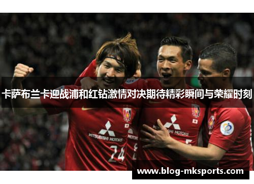 卡萨布兰卡迎战浦和红钻激情对决期待精彩瞬间与荣耀时刻