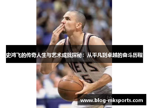 史鸿飞的传奇人生与艺术成就探秘：从平凡到卓越的奋斗历程