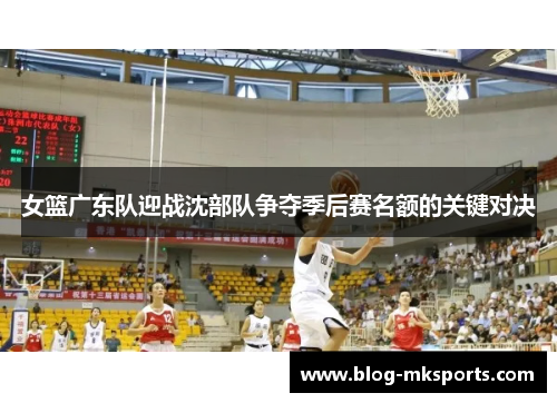女篮广东队迎战沈部队争夺季后赛名额的关键对决
