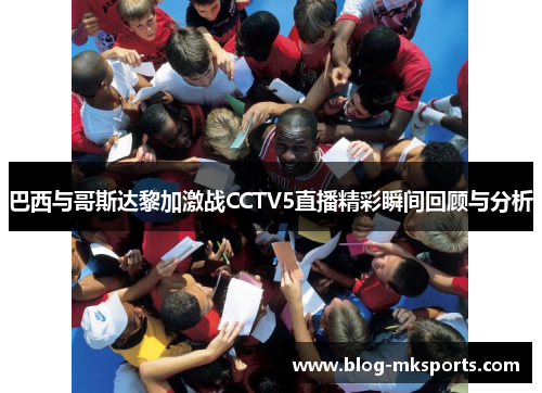 巴西与哥斯达黎加激战CCTV5直播精彩瞬间回顾与分析