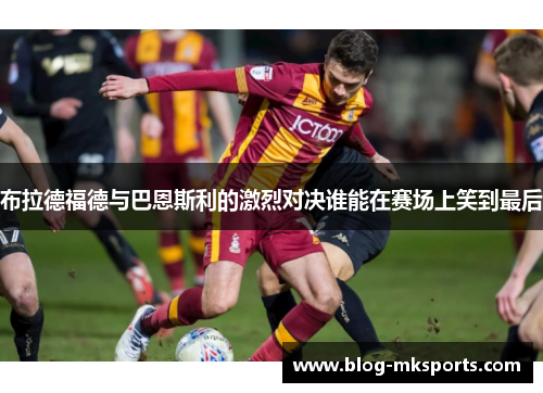 布拉德福德与巴恩斯利的激烈对决谁能在赛场上笑到最后