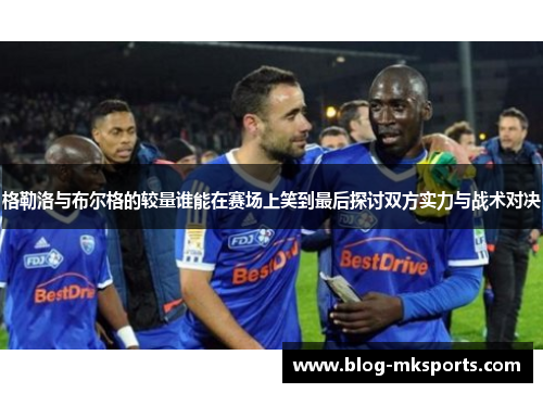 格勒洛与布尔格的较量谁能在赛场上笑到最后探讨双方实力与战术对决