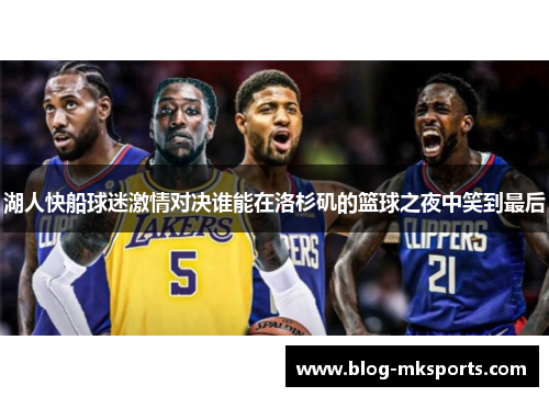 湖人快船球迷激情对决谁能在洛杉矶的篮球之夜中笑到最后