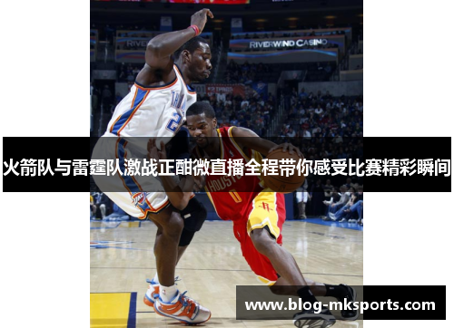 火箭队与雷霆队激战正酣微直播全程带你感受比赛精彩瞬间
