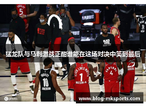 猛龙队与马刺激战正酣谁能在这场对决中笑到最后