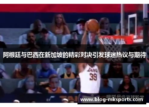 阿根廷与巴西在新加坡的精彩对决引发球迷热议与期待