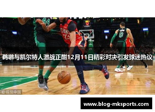 鹈鹕与凯尔特人激战正酣12月11日精彩对决引发球迷热议