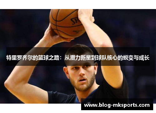 特里罗齐尔的篮球之路：从潜力新星到球队核心的蜕变与成长